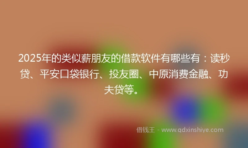 2025年的类似薪朋友的借款软件有哪些有：读秒贷、平安口袋银行、投友圈、中原消费金融、功夫贷等。