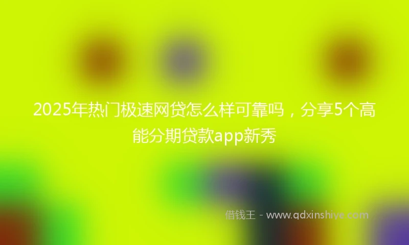 2025年热门极速网贷怎么样可靠吗，分享5个高能分期贷款app新秀