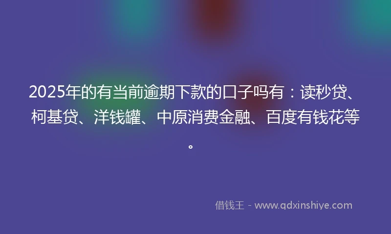 2025年的有当前逾期下款的口子吗有：读秒贷、柯基贷、洋钱罐、中原消费金融、百度有钱花等。
