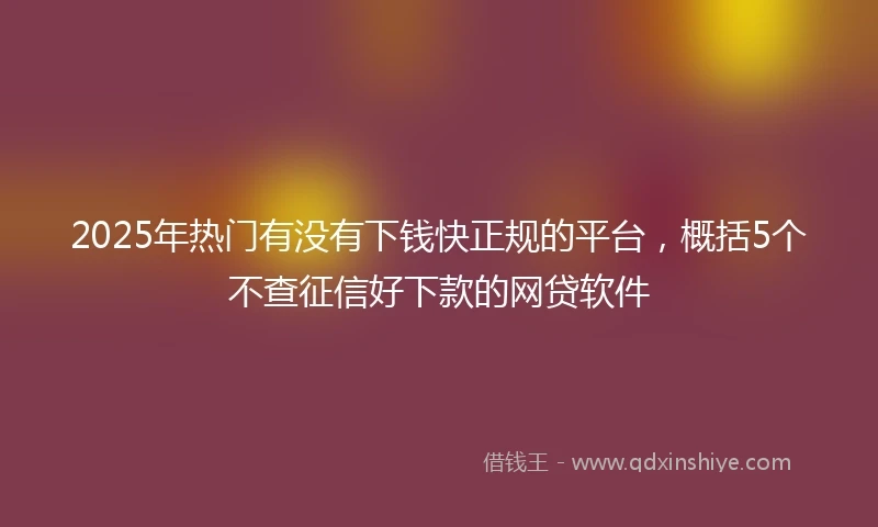2025年热门有没有下钱快正规的平台，概括5个不查征信好下款的网贷软件
