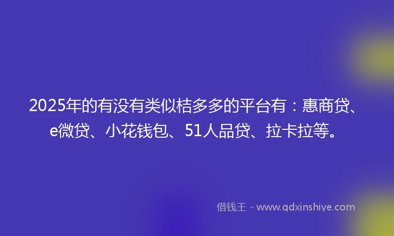 2025年的有没有类似桔多多的平台有：惠商贷、e微贷、小花钱包、51人品贷、拉卡拉等。
