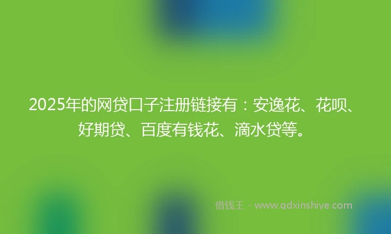 2025年的网贷口子注册链接有：安逸花、花呗、好期贷、百度有钱花、滴水贷等。
