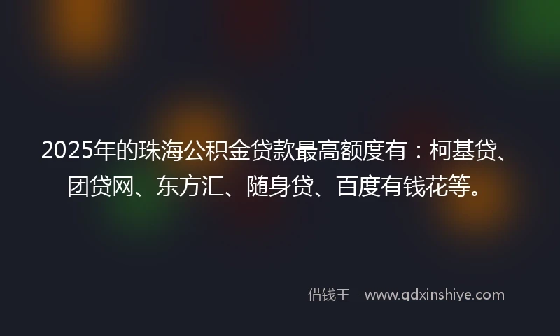 2025年的珠海公积金贷款最高额度有：柯基贷、团贷网、东方汇、随身贷、百度有钱花等。