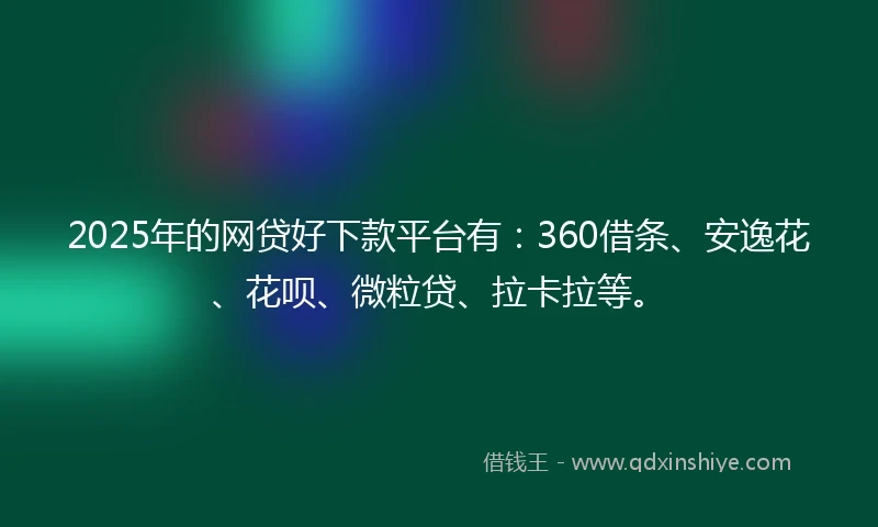 2025年的网贷好下款平台有：360借条、安逸花、花呗、微粒贷、拉卡拉等。