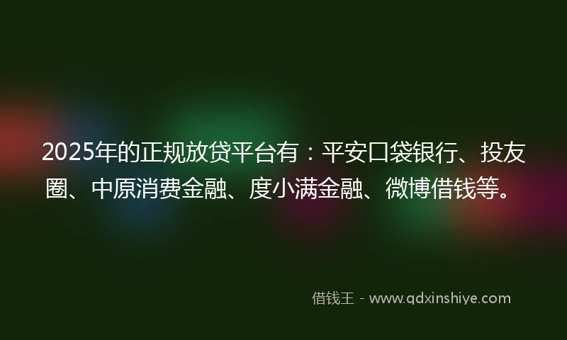 2025年的正规放贷平台有：平安口袋银行、投友圈、中原消费金融、度小满金融、微博借钱等。