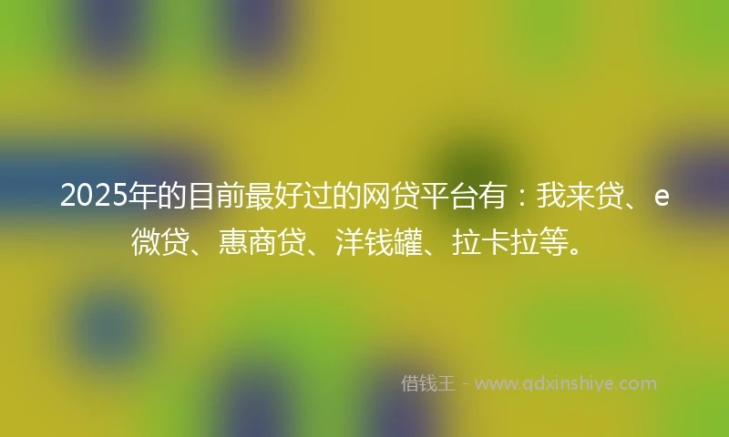 2025年的目前最好过的网贷平台有：我来贷、e微贷、惠商贷、洋钱罐、拉卡拉等。