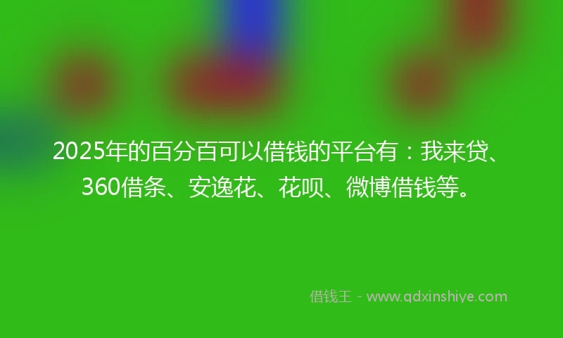 2025年的百分百可以借钱的平台有：我来贷、360借条、安逸花、花呗、微博借钱等。