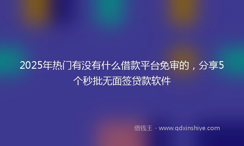 2025年热门有没有什么借款平台免审的，分享5个秒批无面签贷款软件