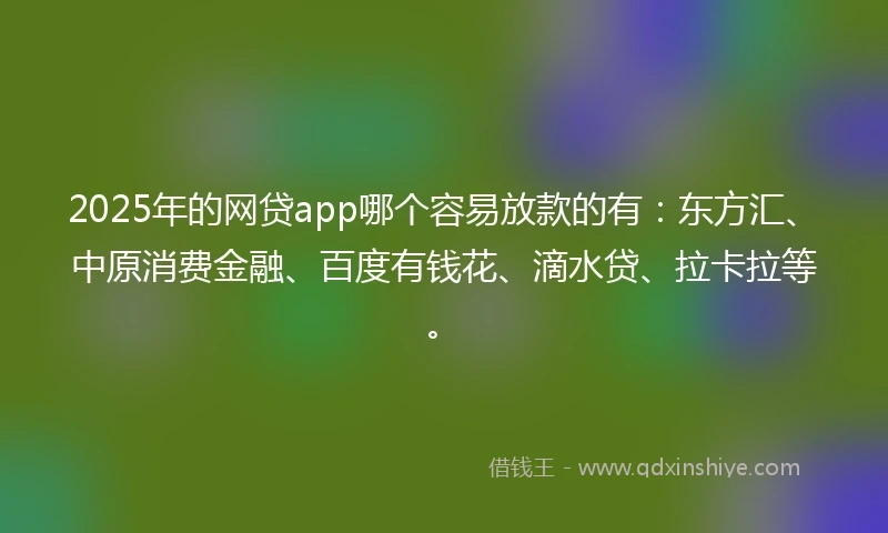2025年的网贷app哪个容易放款的有:东方汇、中原消费金融、百度有钱花、滴水贷、拉卡拉等。