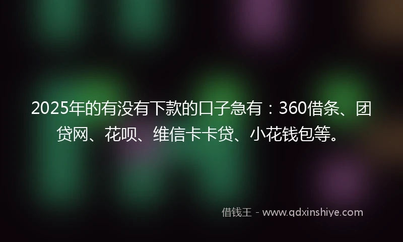 2025年的有没有下款的口子急有：360借条、团贷网、花呗、维信卡卡贷、小花钱包等。