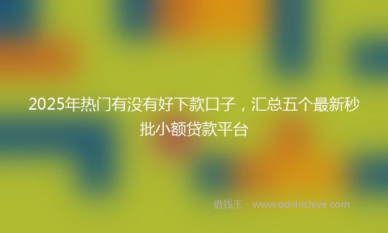 2025年热门有没有好下款口子，汇总五个最新秒批小额贷款平台