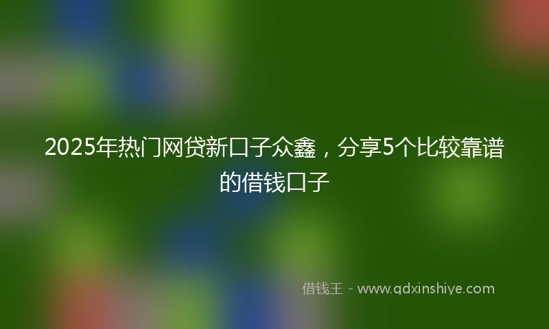 2025年热门网贷新口子众鑫，分享5个比较靠谱的借钱口子