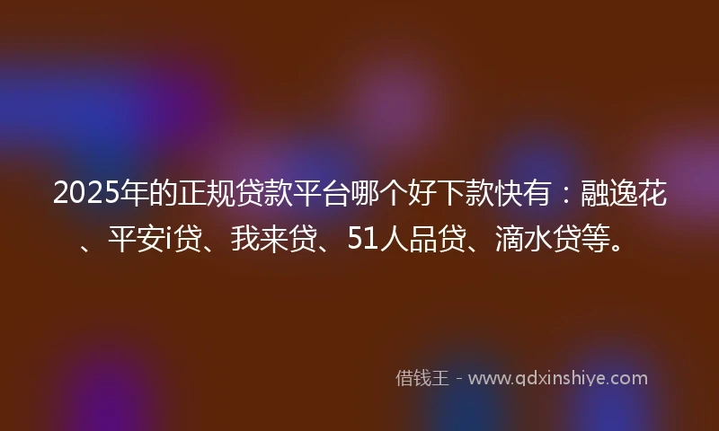 2025年的正规贷款平台哪个好下款快有：融逸花、平安i贷、我来贷、51人品贷、滴水贷等。