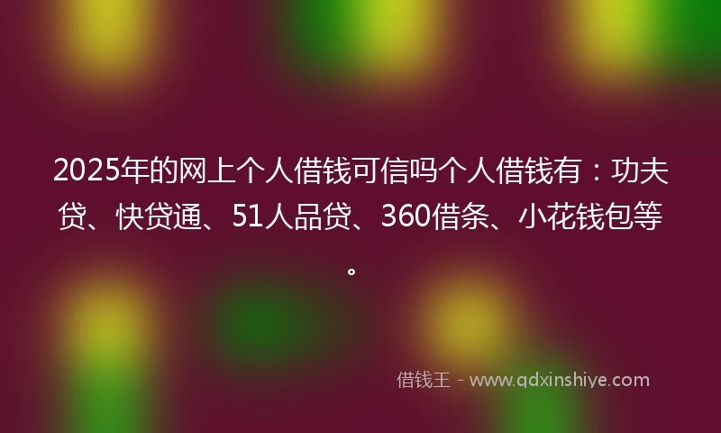 2025年的网上个人借钱可信吗个人借钱有:功夫贷、快贷通、51人品贷、360借条、小花钱包等。