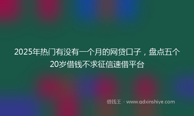 2025年热门有没有一个月的网贷口子，盘点五个20岁借钱不求征信速借平台