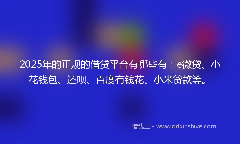 2025年的正规的借贷平台有哪些有：e微贷、小花钱包、还呗、百度有钱花、小米贷款等。