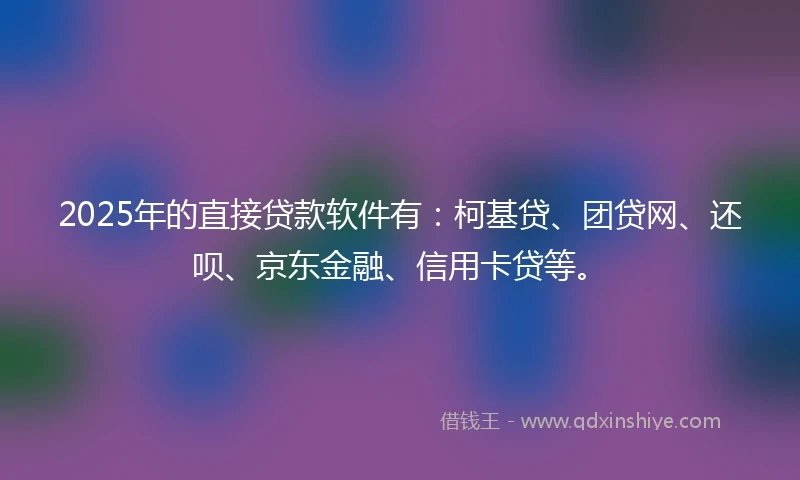 2025年的直接贷款软件有：柯基贷、团贷网、还呗、京东金融、信用卡贷等。