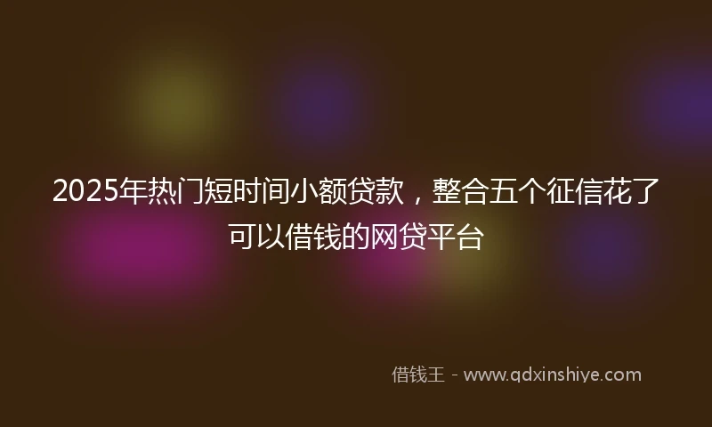 2025年热门短时间小额贷款，整合五个征信花了可以借钱的网贷平台