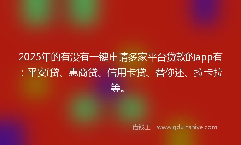 2025年的有没有一键申请多家平台贷款的app有：平安i贷、惠商贷、信用卡贷、替你还、拉卡拉等。