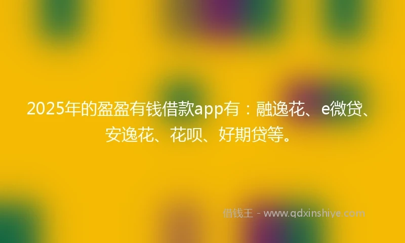 2025年的盈盈有钱借款app有：融逸花、e微贷、安逸花、花呗、好期贷等。