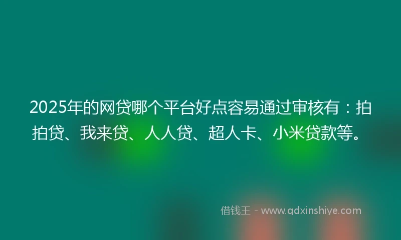2025年的网贷哪个平台好点容易通过审核有：拍拍贷、我来贷、人人贷、超人卡、小米贷款等。