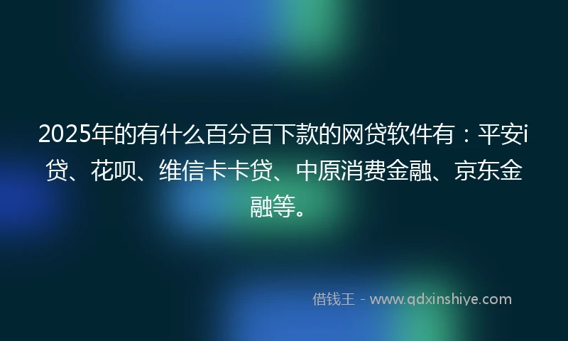 2025年的有什么百分百下款的网贷软件有：平安i贷、花呗、维信卡卡贷、中原消费金融、京东金融等。