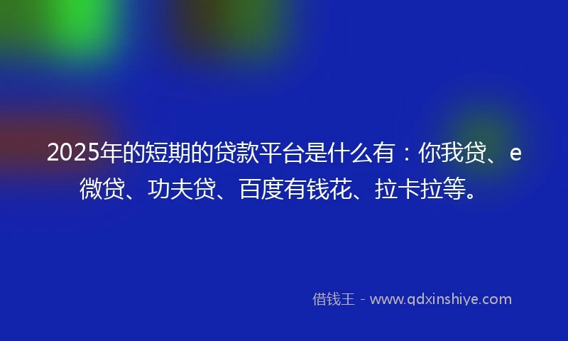 2025年的短期的贷款平台是什么有：你我贷、e微贷、功夫贷、百度有钱花、拉卡拉等。