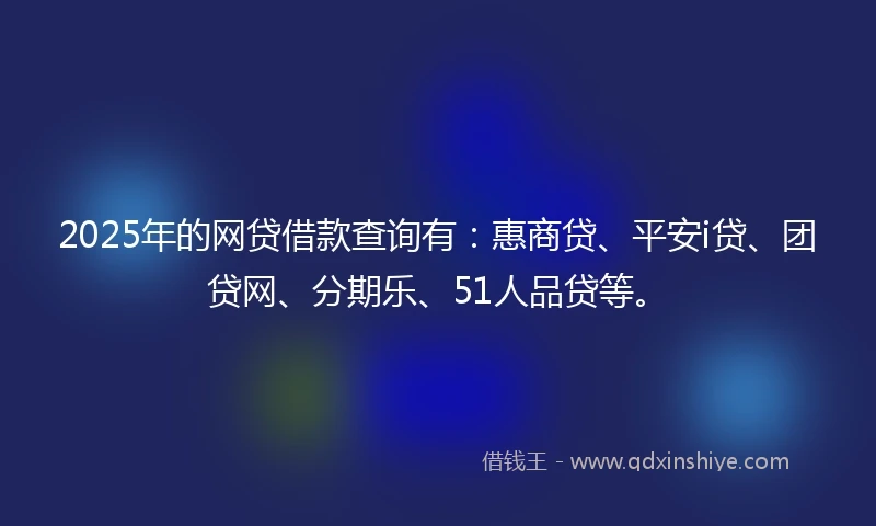 2025年的网贷借款查询有：惠商贷、平安i贷、团贷网、分期乐、51人品贷等。