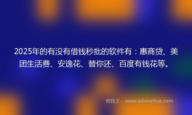 2025年的有没有借钱秒批的软件有：惠商贷、美团生活费、安逸花、替你还、百度有钱花等。