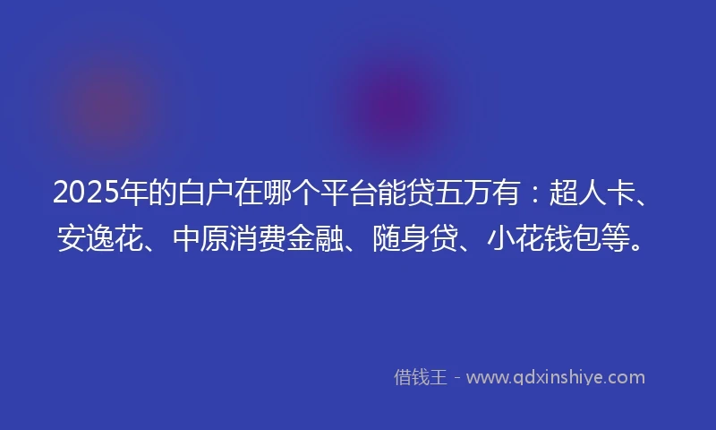2025年的白户在哪个平台能贷五万有：超人卡、安逸花、中原消费金融、随身贷、小花钱包等。
