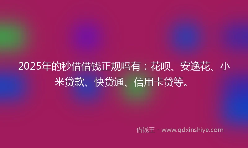 2025年的秒借借钱正规吗有：花呗、安逸花、小米贷款、快贷通、信用卡贷等。