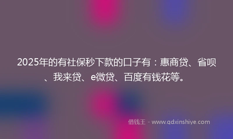 2025年的有社保秒下款的口子有：惠商贷、省呗、我来贷、e微贷、百度有钱花等。