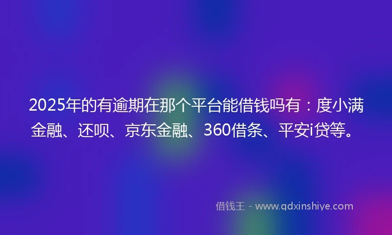 2025年的有逾期在那个平台能借钱吗有：度小满金融、还呗、京东金融、360借条、平安i贷等。