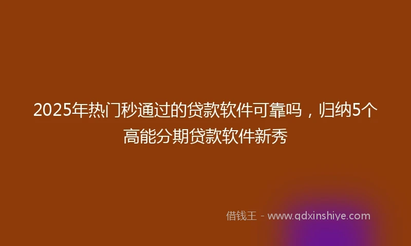2025年热门秒通过的贷款软件可靠吗，归纳5个高能分期贷款软件新秀
