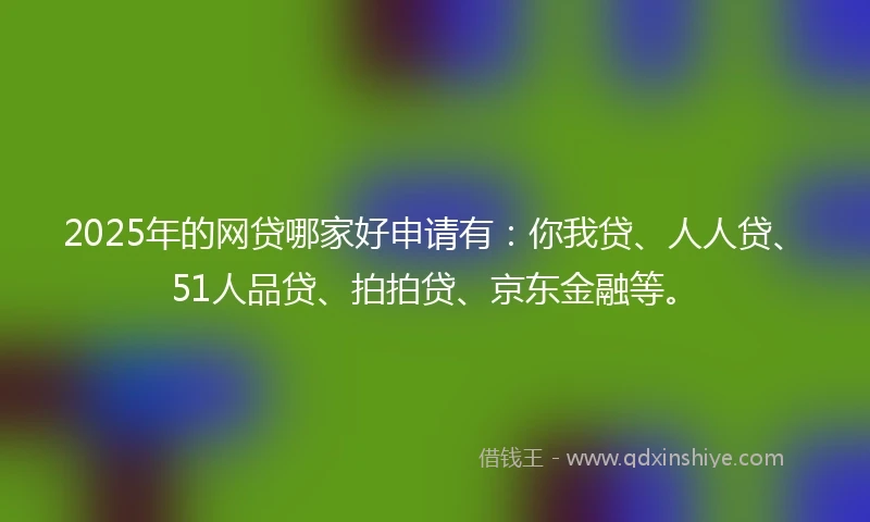 2025年的网贷哪家好申请有：你我贷、人人贷、51人品贷、拍拍贷、京东金融等。