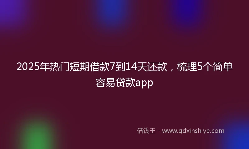 2025年热门短期借款7到14天还款，梳理5个简单容易贷款app