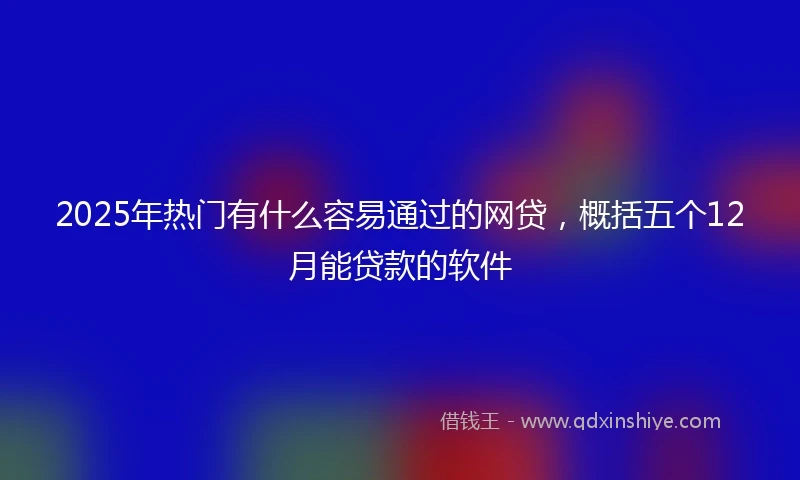 2025年热门有什么容易通过的网贷，概括五个12月能贷款的软件