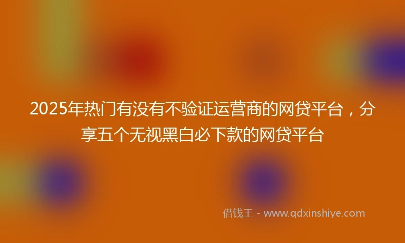 2025年热门有没有不验证运营商的网贷平台，分享五个无视黑白必下款的网贷平台