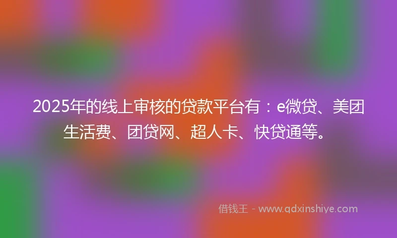 2025年的线上审核的贷款平台有:e微贷、美团生活费、团贷网、超人卡、快贷通等。