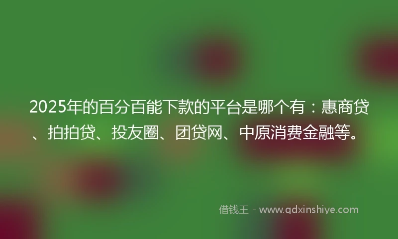 2025年的百分百能下款的平台是哪个有：惠商贷、拍拍贷、投友圈、团贷网、中原消费金融等。