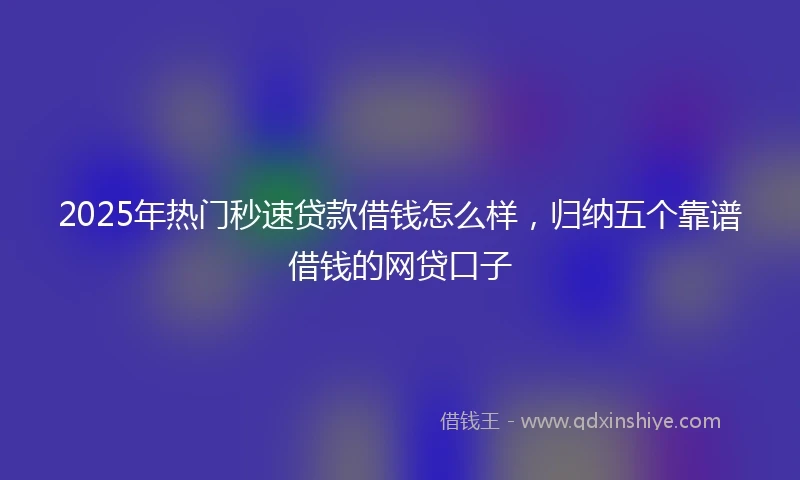 2025年热门秒速贷款借钱怎么样，归纳五个靠谱借钱的网贷口子