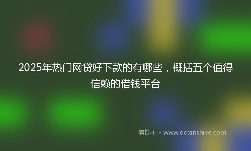 2025年热门网贷好下款的有哪些，概括五个值得信赖的借钱平台