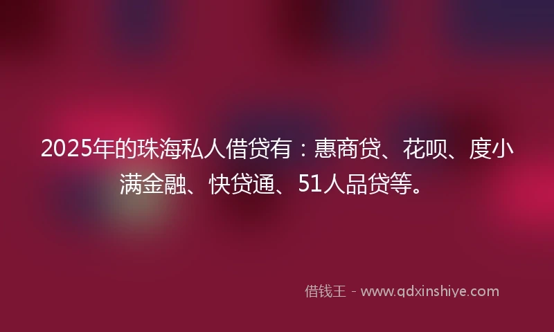 2025年的珠海私人借贷有：惠商贷、花呗、度小满金融、快贷通、51人品贷等。