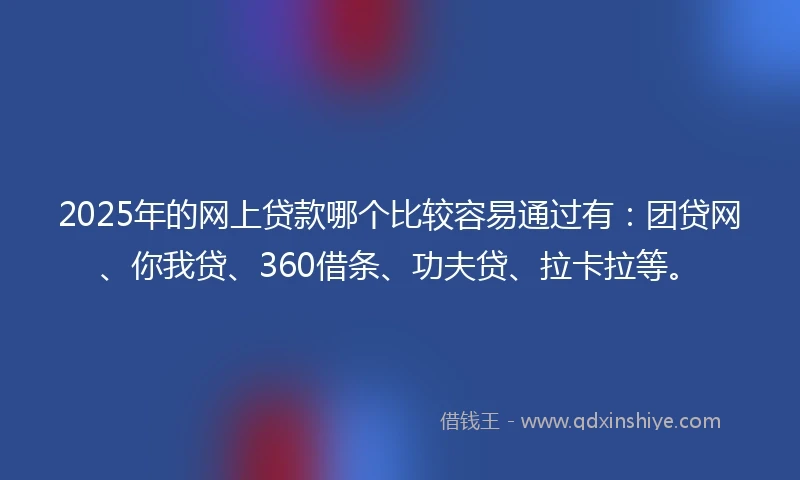 2025年的网上贷款哪个比较容易通过有：团贷网、你我贷、360借条、功夫贷、拉卡拉等。