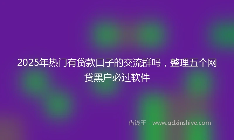 2025年热门有贷款口子的交流群吗，整理五个网贷黑户必过软件