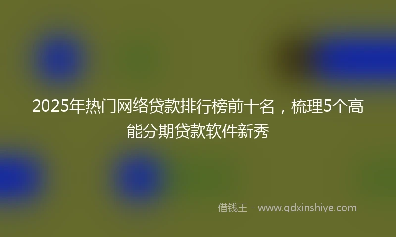 2025年热门网络贷款排行榜前十名，梳理5个高能分期贷款软件新秀