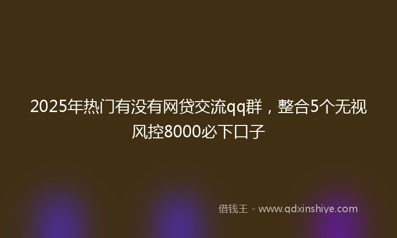 2025年热门有没有网贷交流qq群，整合5个无视风控8000必下口子