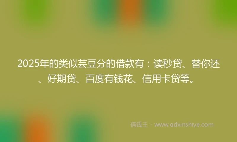 2025年的类似芸豆分的借款有：读秒贷、替你还、好期贷、百度有钱花、信用卡贷等。