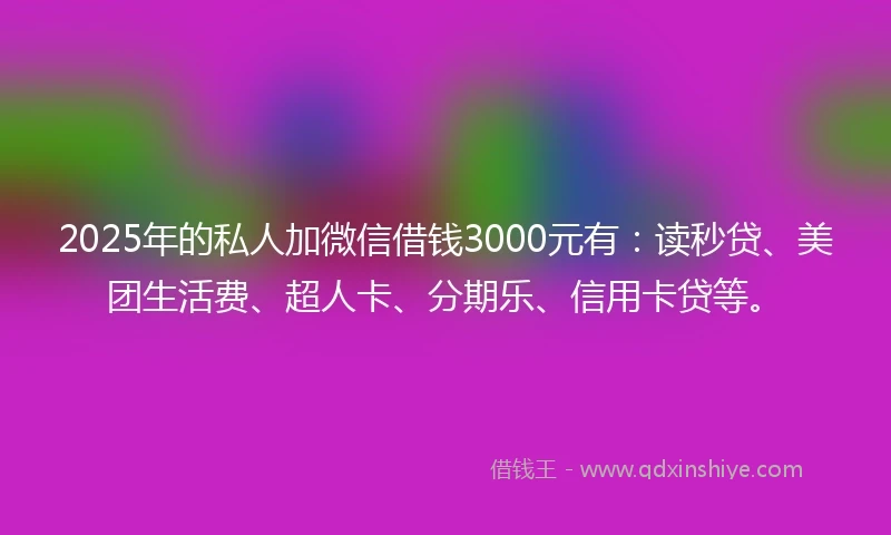 2025年的私人加微信借钱3000元有：读秒贷、美团生活费、超人卡、分期乐、信用卡贷等。