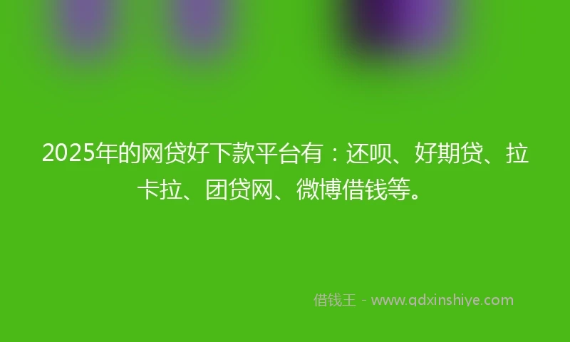 2025年的网贷好下款平台有：还呗、好期贷、拉卡拉、团贷网、微博借钱等。